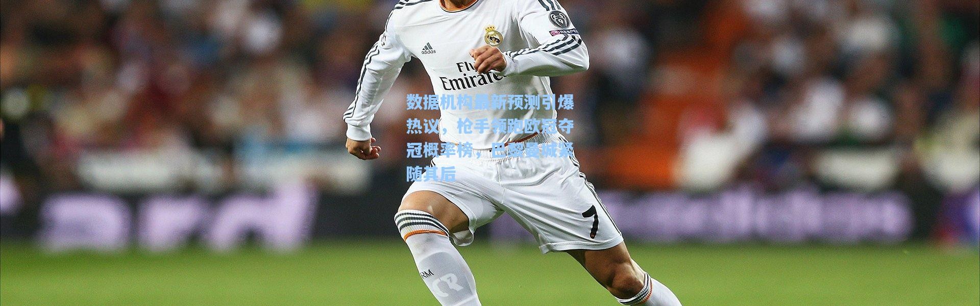 数据机构最新预测引爆热议，枪手领跑欧冠夺冠概率榜，巴黎曼城紧随其后