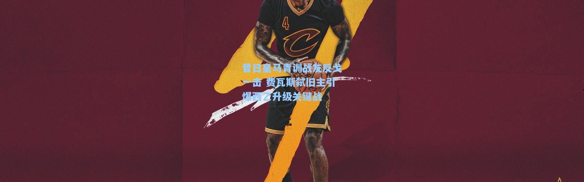 昔日皇马青训战友反戈一击 费瓦斯弑旧主引爆西乙升级关键战