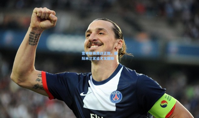 意甲联赛激战正酣，国际米兰紧追尤文图斯