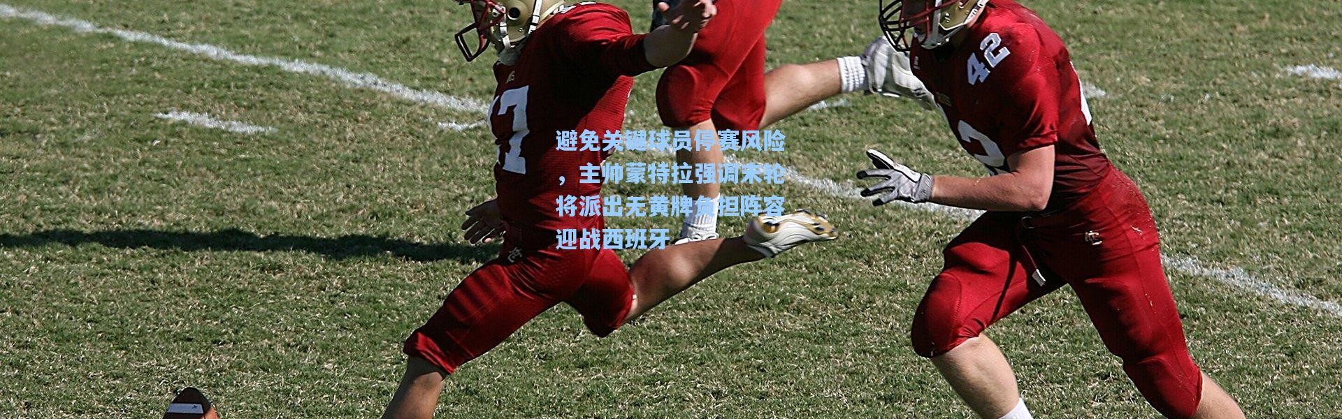 避免关键球员停赛风险，主帅蒙特拉强调末轮将派出无黄牌负担阵容迎战西班牙