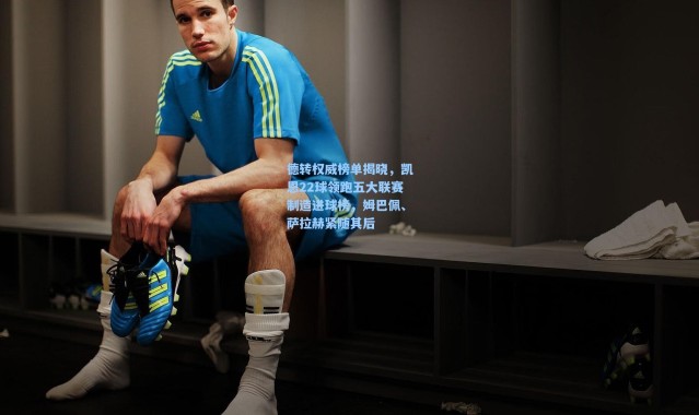 德转权威榜单揭晓，凯恩22球领跑五大联赛制造进球榜，姆巴佩、萨拉赫紧随其后