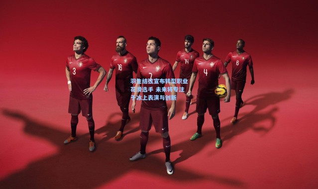 羽生结弦宣布转型职业花滑选手 未来将专注于冰上表演与创新