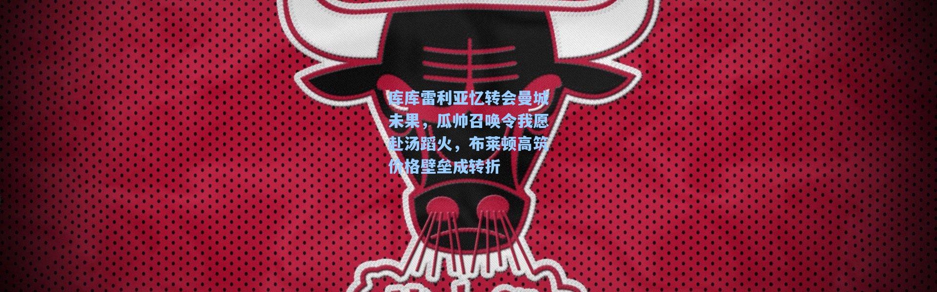 库库雷利亚忆转会曼城未果，瓜帅召唤令我愿赴汤蹈火，布莱顿高筑价格壁垒成转折