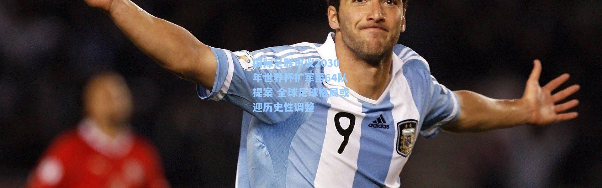 国际足联审议2030年世界杯扩军至64队提案 全球足球格局或迎历史性调整