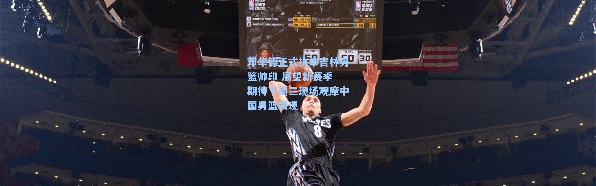 邓华德正式执掌吉林男篮帅印 展望新赛季 期待下周三现场观摩中国男篮表现