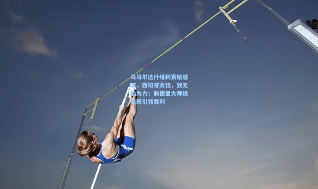 马马尔达什维利赛后感叹，西班牙太强，我无能为力；佩德里大师级表现引领胜利