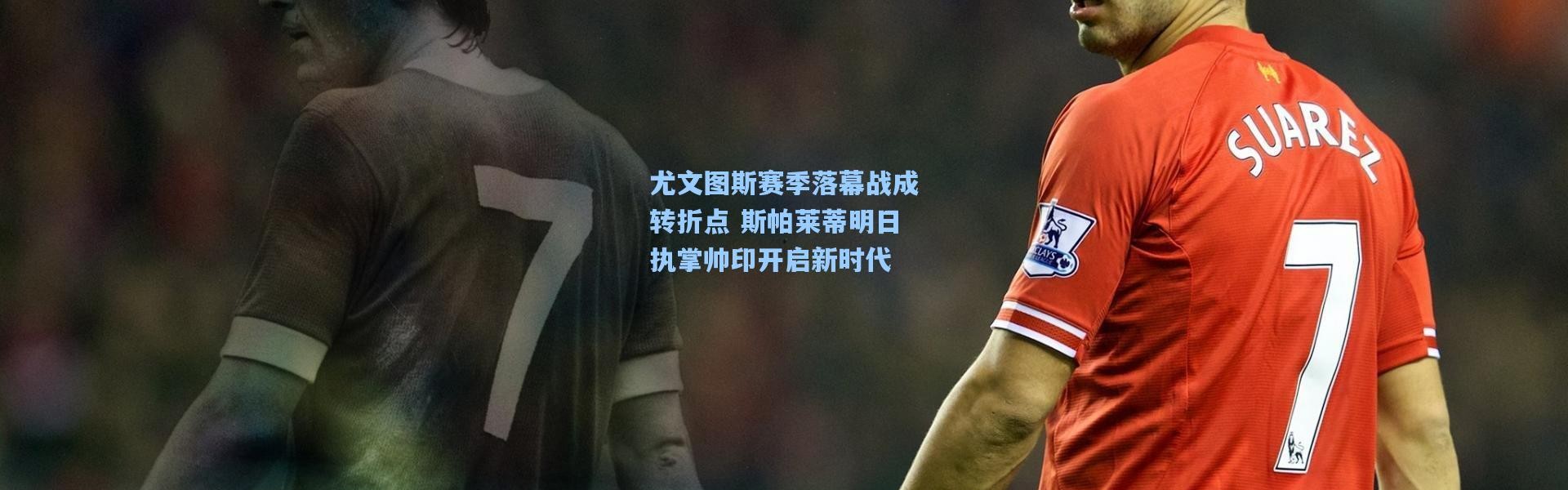 尤文图斯赛季落幕战成转折点 斯帕莱蒂明日执掌帅印开启新时代