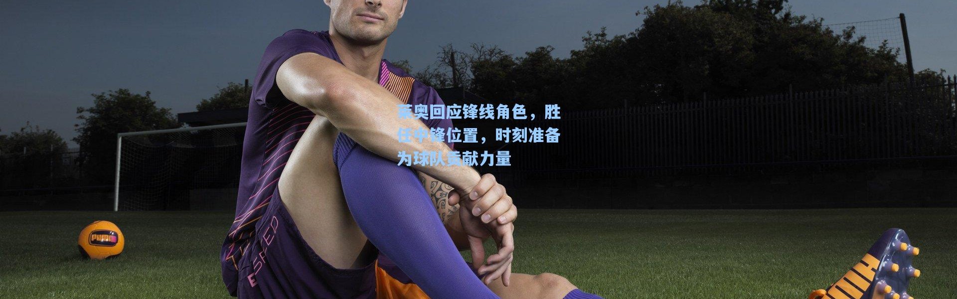 莱奥回应锋线角色，胜任中锋位置，时刻准备为球队贡献力量