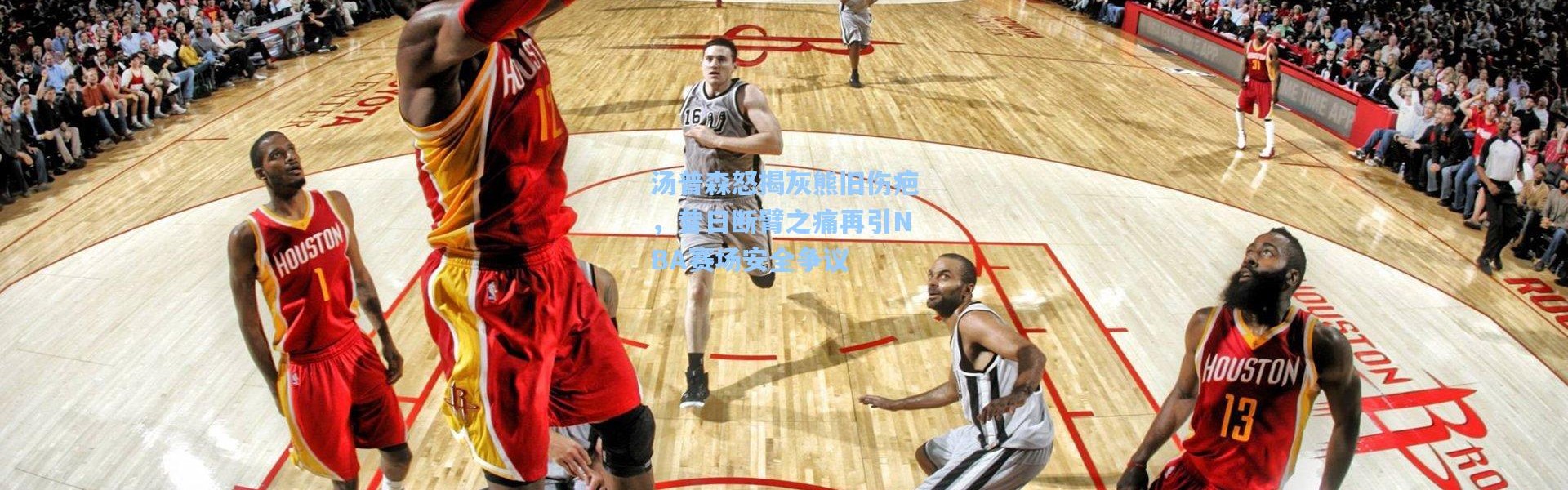 汤普森怒揭灰熊旧伤疤，昔日断臂之痛再引NBA赛场安全争议