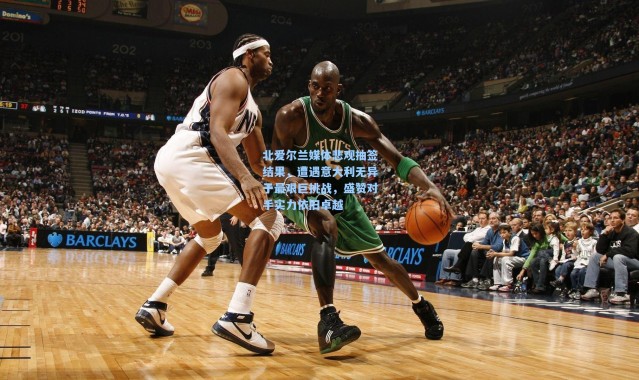 北爱尔兰媒体悲观抽签结果，遭遇意大利无异于最艰巨挑战，盛赞对手实力依旧卓越