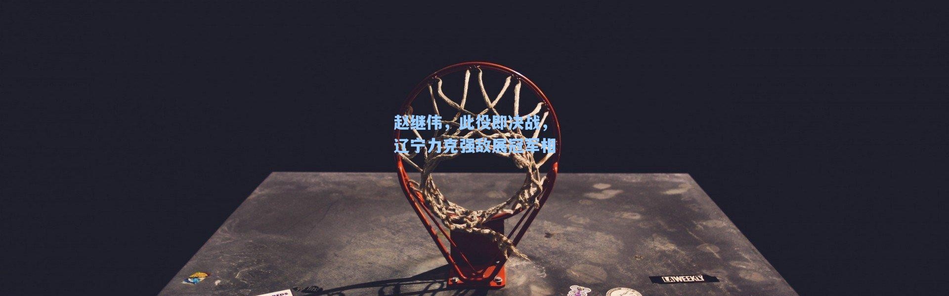 赵继伟，此役即决战，辽宁力克强敌展冠军相
