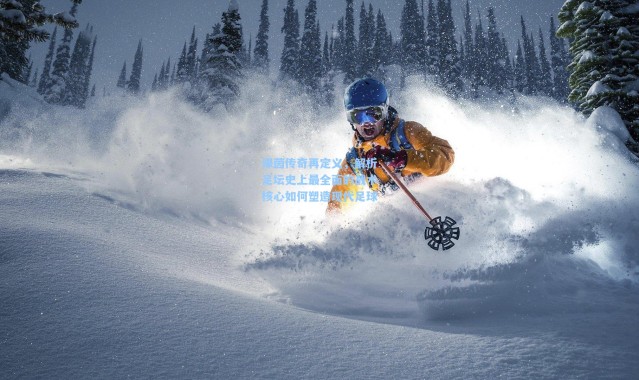 绿茵传奇再定义，解析足坛史上最全面的战术核心如何塑造现代足球