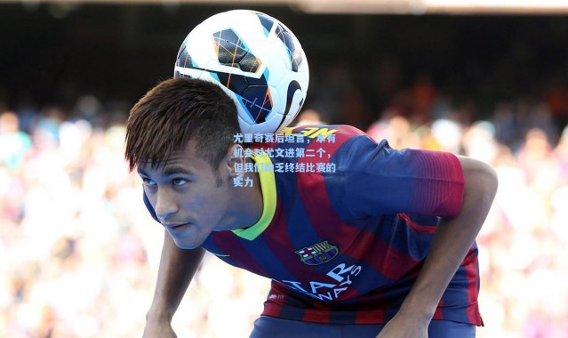 尤里奇赛后坦言，本有机会对尤文进第二个，但我们缺乏终结比赛的实力