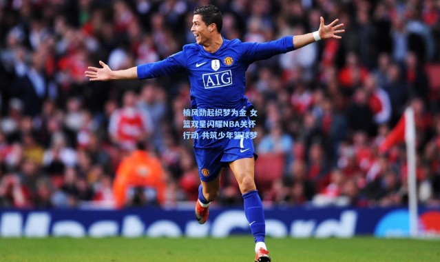 楠风劲起织梦为金 女篮双星闪耀NBA关怀行动 共筑少年篮球梦