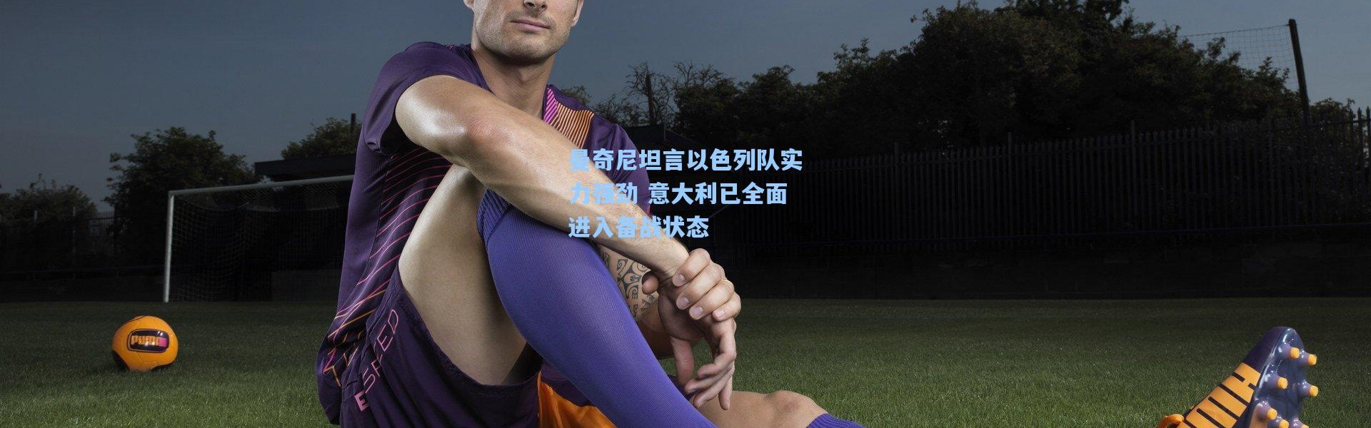 曼奇尼坦言以色列队实力强劲 意大利已全面进入备战状态