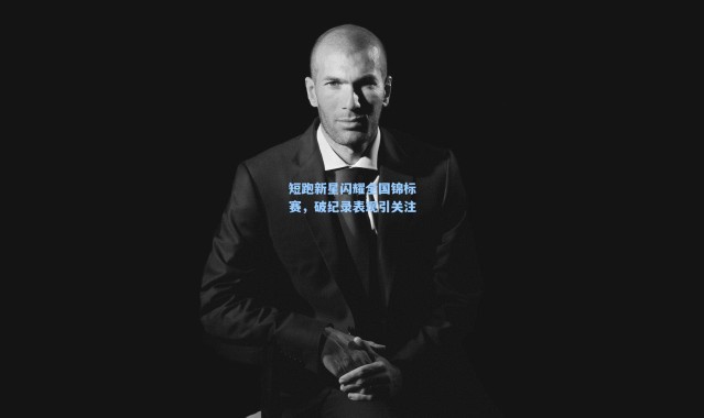 短跑新星闪耀全国锦标赛，破纪录表现引关注