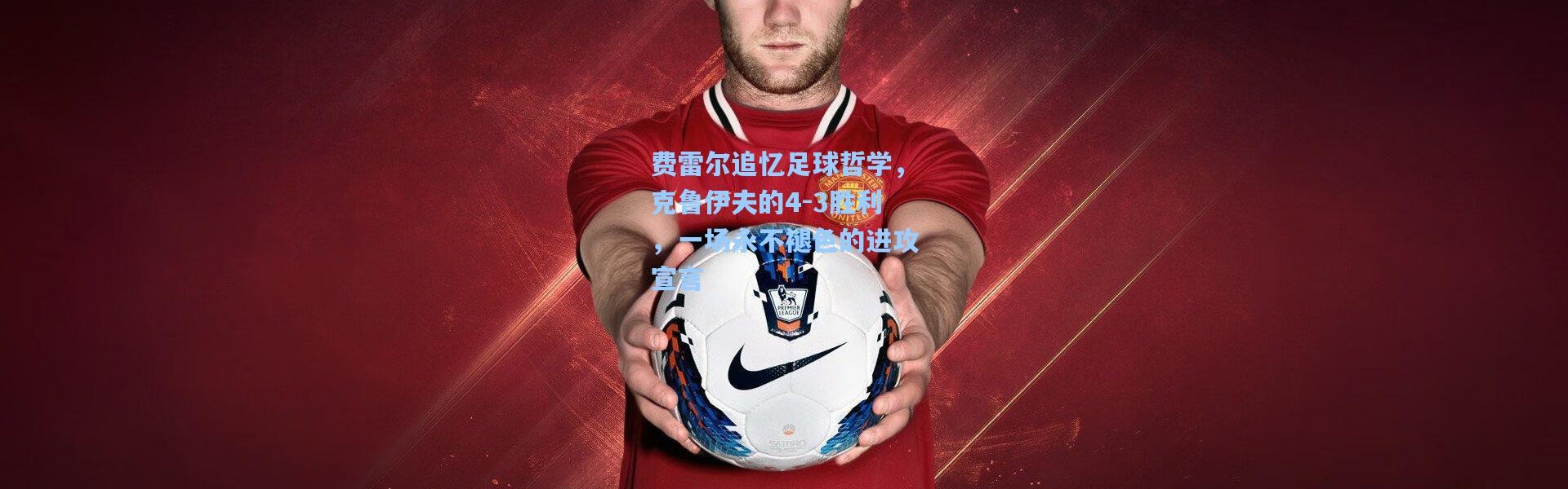 费雷尔追忆足球哲学，克鲁伊夫的4-3胜利，一场永不褪色的进攻宣言