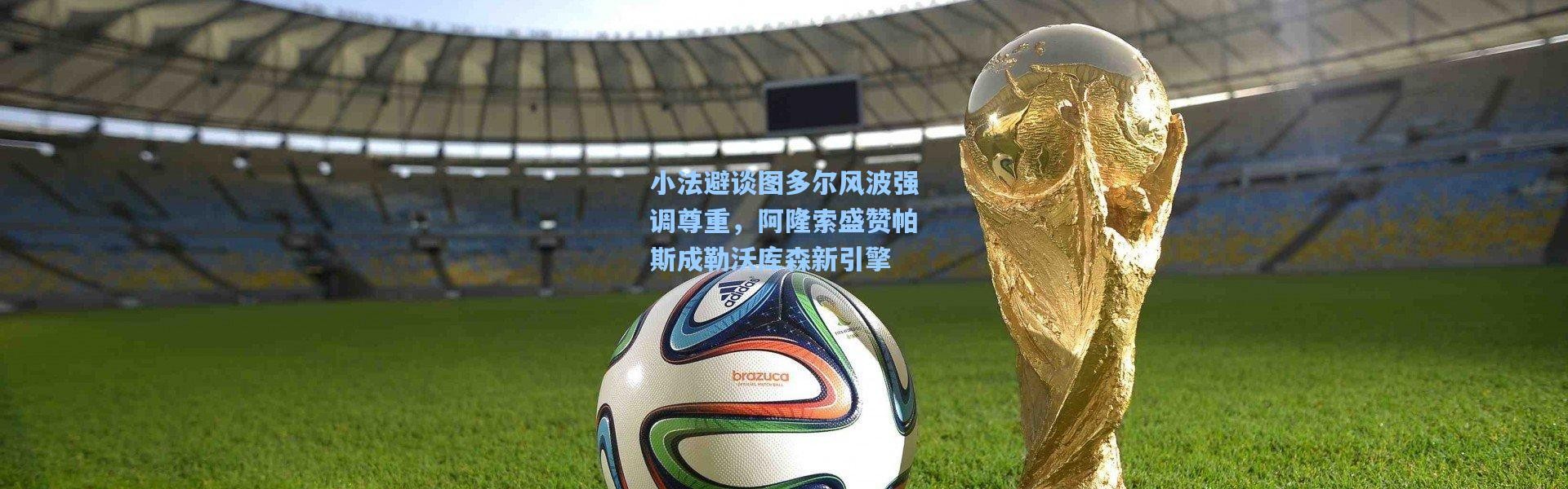 小法避谈图多尔风波强调尊重，阿隆索盛赞帕斯成勒沃库森新引擎