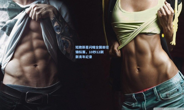 短跑新星闪耀全国田径锦标赛，10秒12刷新青年纪录