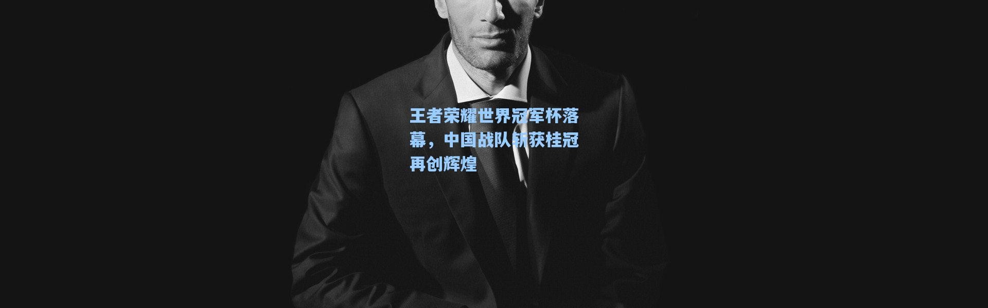 王者荣耀世界冠军杯落幕，中国战队斩获桂冠再创辉煌