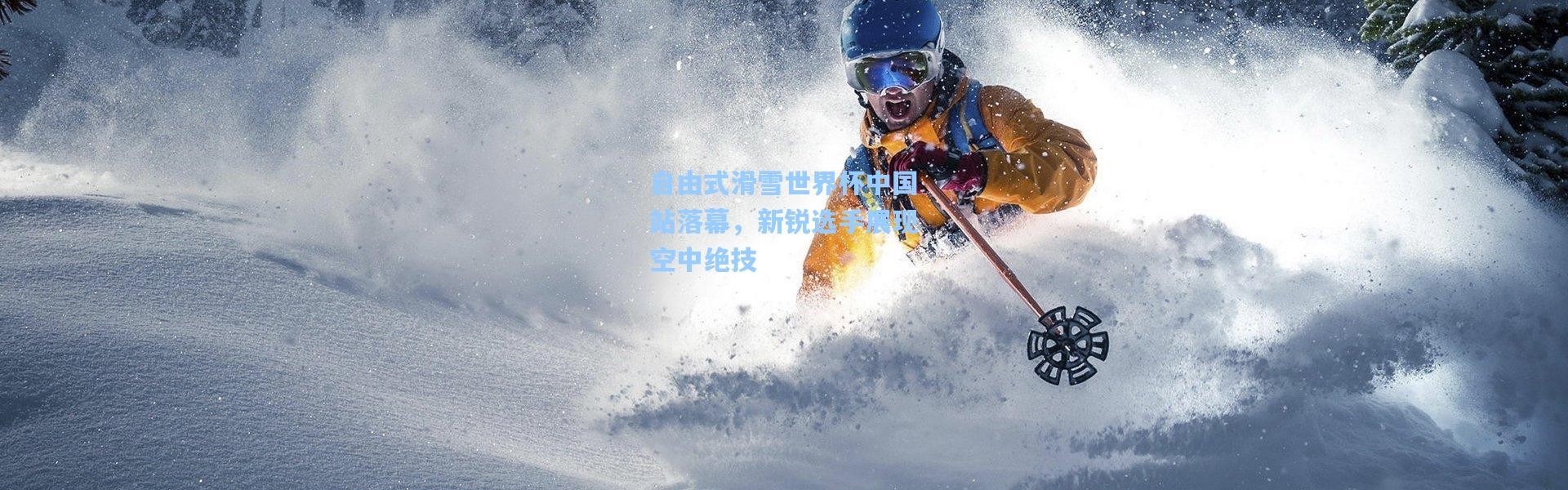 自由式滑雪世界杯中国站落幕，新锐选手展现空中绝技