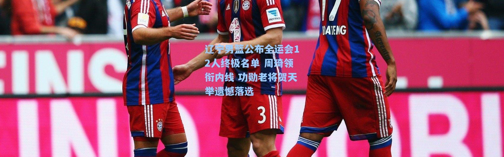 辽宁男篮公布全运会12人终极名单 周琦领衔内线 功勋老将贺天举遗憾落选