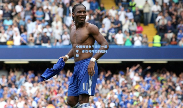 中国男篮负于波兰一周年，那份疼痛感仍在持续