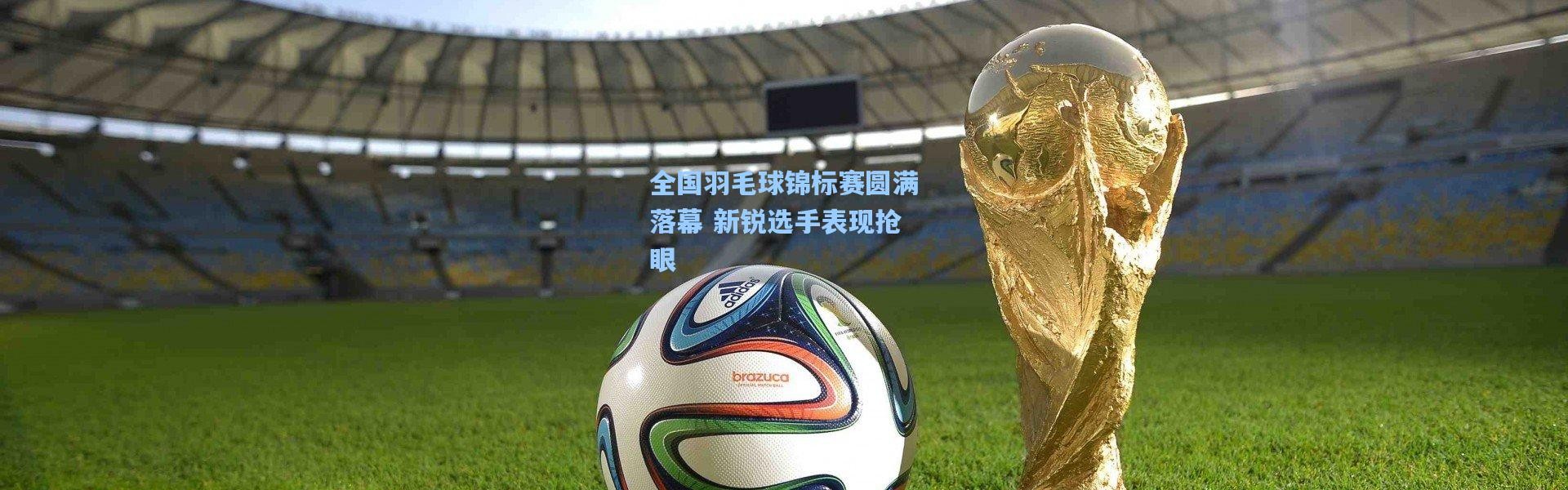 全国羽毛球锦标赛圆满落幕 新锐选手表现抢眼