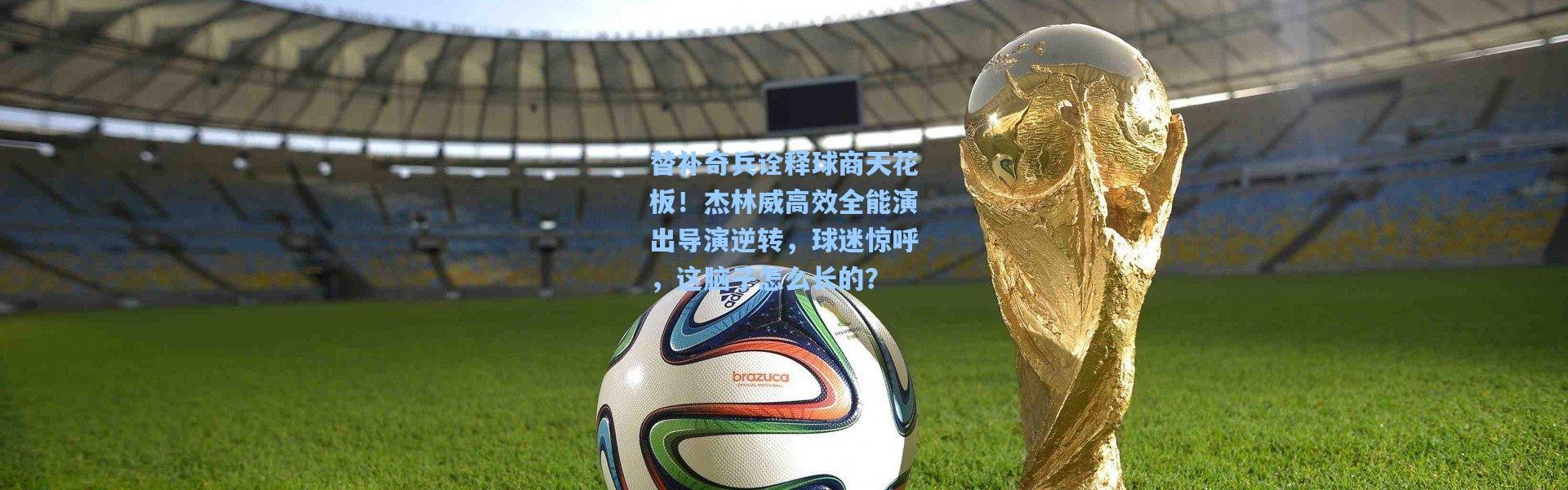 替补奇兵诠释球商天花板！杰林威高效全能演出导演逆转，球迷惊呼，这脑子怎么长的？