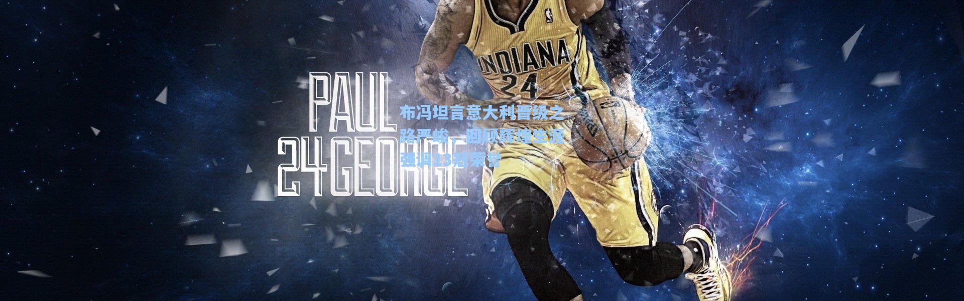 布冯坦言意大利晋级之路严峻，回顾辉煌生涯强调13冠荣誉