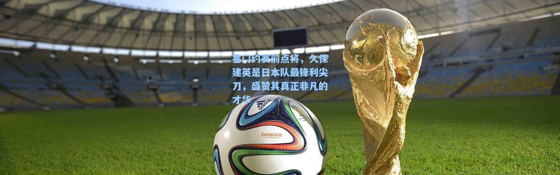 塞门约赛前点将，久保建英是日本队最锋利尖刀，盛赞其真正非凡的才华