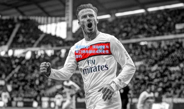 重磅转会！顶级球星与豪门俱乐部达成历史性签约