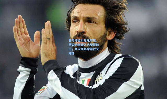 鲁尼评选引足坛哗然，阿森纳前锋入选英超前三，争议风暴席卷社交媒体