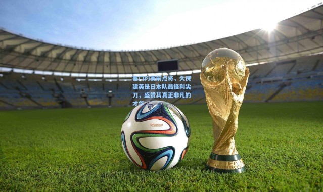 塞门约赛前点将，久保建英是日本队最锋利尖刀，盛赞其真正非凡的才华