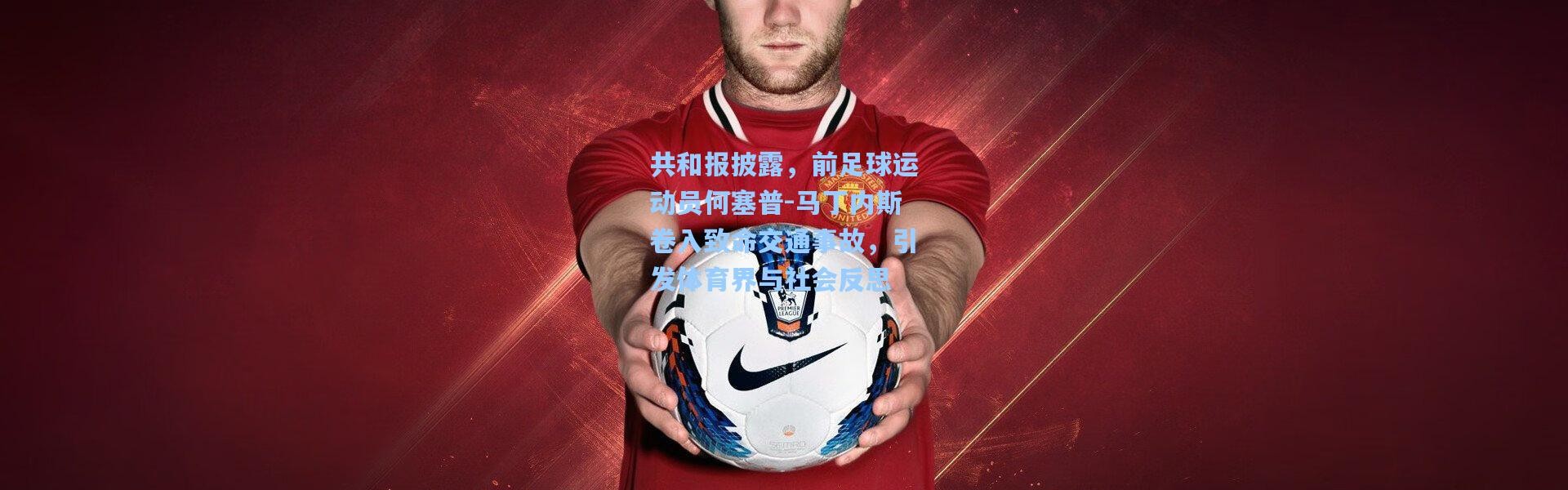 共和报披露，前足球运动员何塞普-马丁内斯卷入致命交通事故，引发体育界与社会反思