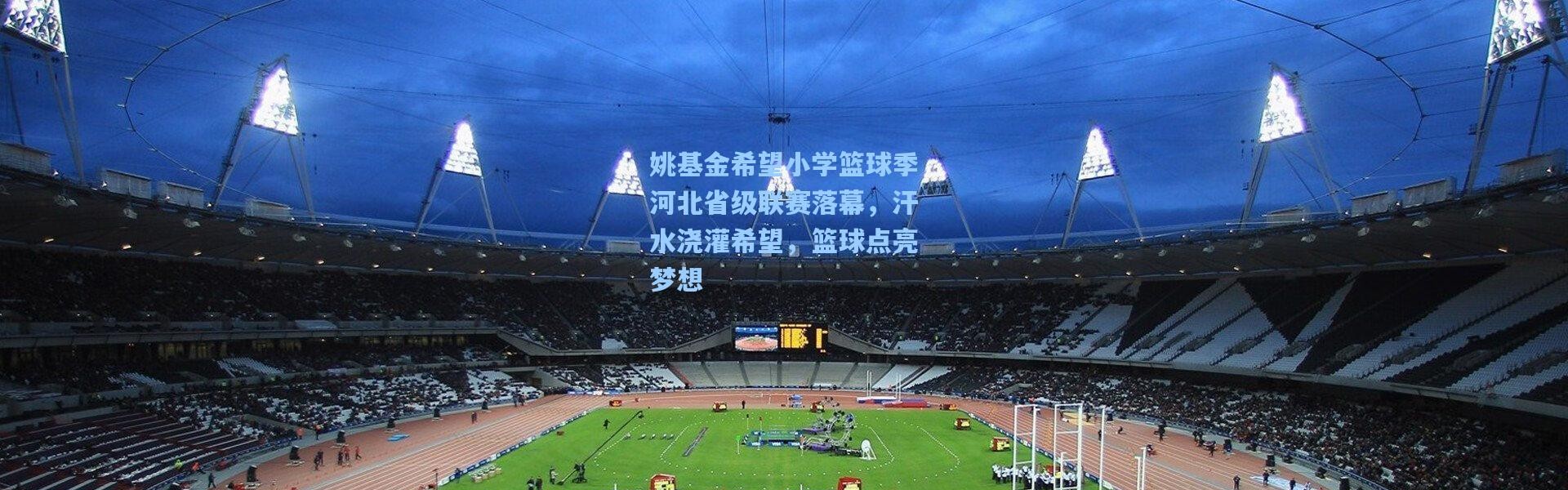 姚基金希望小学篮球季河北省级联赛落幕，汗水浇灌希望，篮球点亮梦想