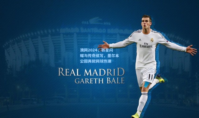 澳网2024，新星闪耀与传奇续写，墨尔本公园再掀网球热潮