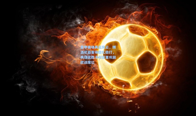 意甲赛场再起风云，博洛尼亚客场稳扎稳打，两球完胜卡利亚里巩固欧战席位