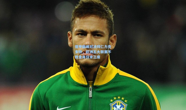 德甲巅峰对决拜仁力克多特，欧洲五大联赛不败金身仅余三席