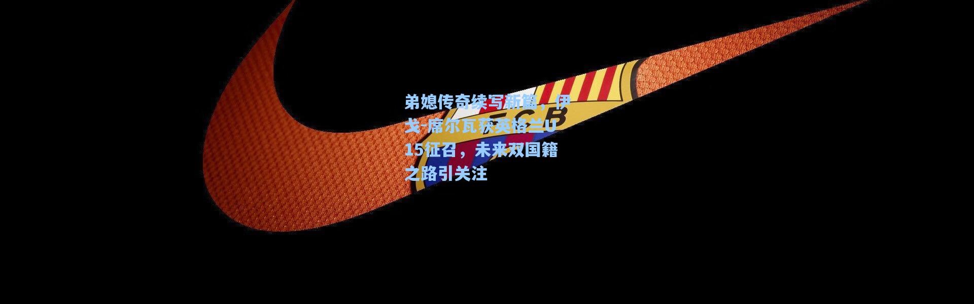 弟媳传奇续写新篇，伊戈-席尔瓦获英格兰U15征召，未来双国籍之路引关注