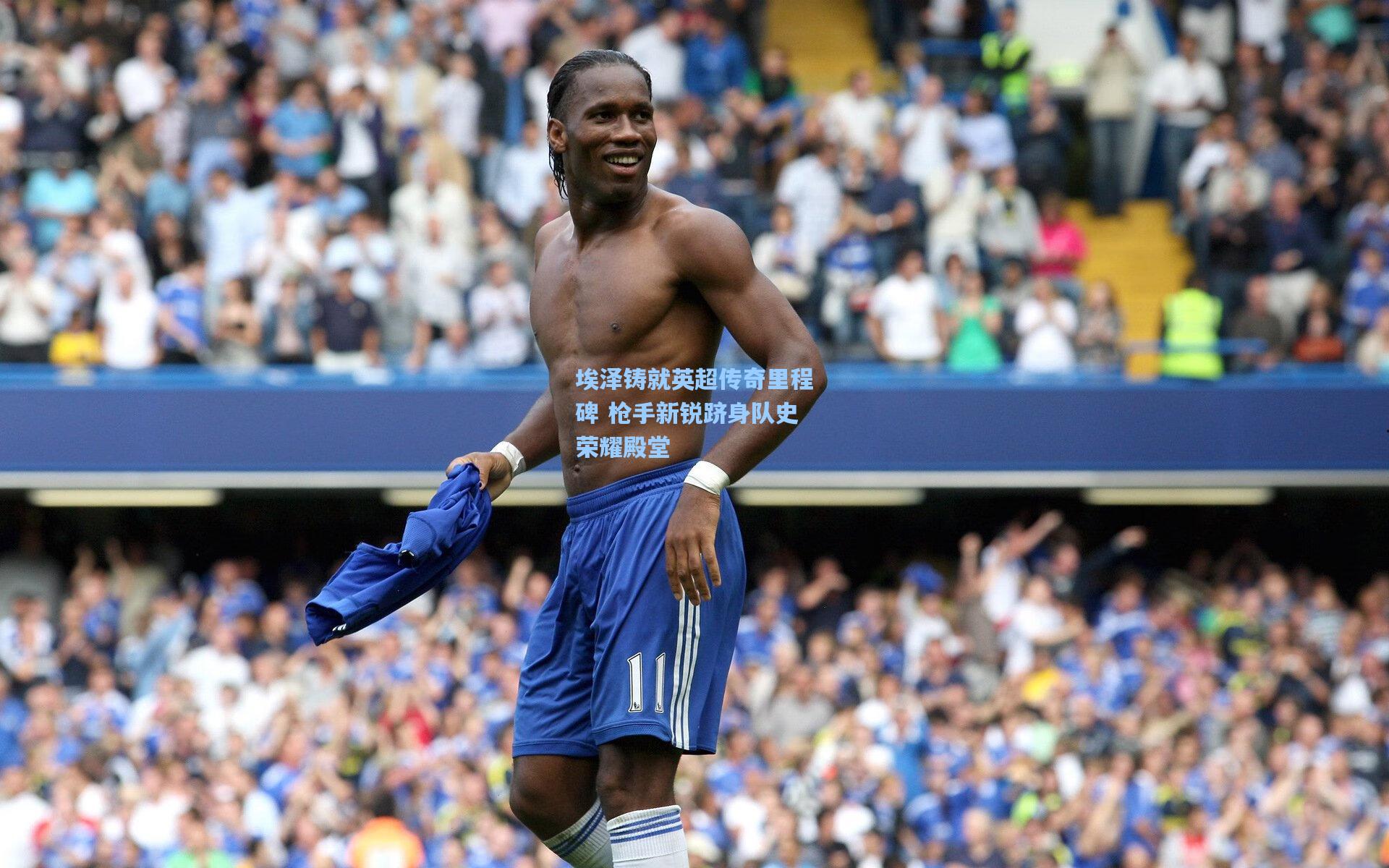 埃泽铸就英超传奇里程碑 枪手新锐跻身队史荣耀殿堂