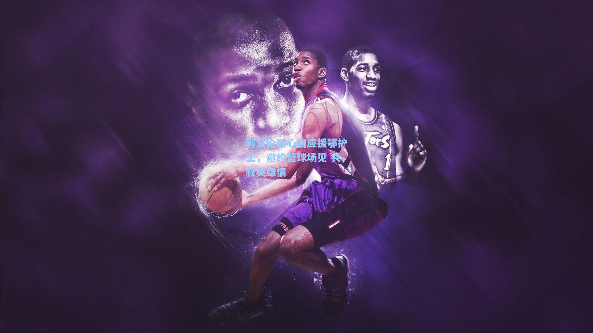 郭艾伦暖心回应援鄂护士，邀约篮球场见 共叙英雄情